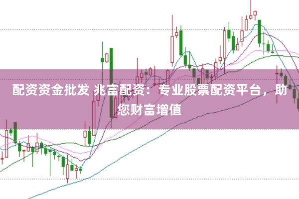 配资资金批发 兆富配资:专业股票配资平台,助您财富增值