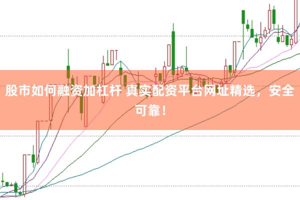 股市如何融资加杠杆 真实配资平台网址精选,安全可靠!