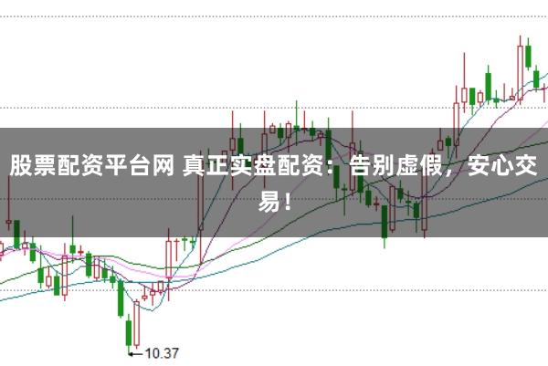 股票配资平台网 真正实盘配资：告别虚假，安心交易！