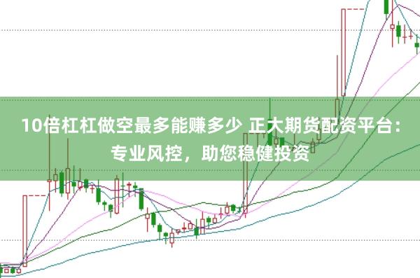 10倍杠杠做空最多能赚多少 正大期货配资平台:专业风控,助您稳健投资