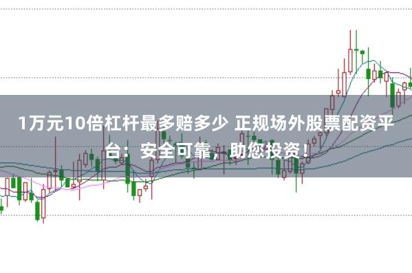 1万元10倍杠杆最多赔多少 正规场外股票配资平台:安全可靠,助您投资!