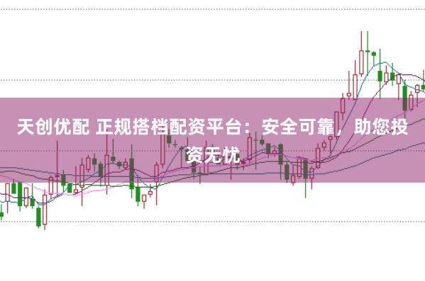 天创优配 正规搭档配资平台:安全可靠,助您投资无忧
