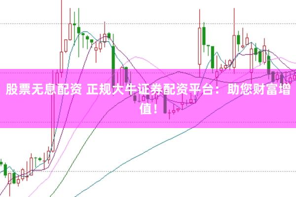 股票无息配资 正规大牛证券配资平台:助您财富增值!