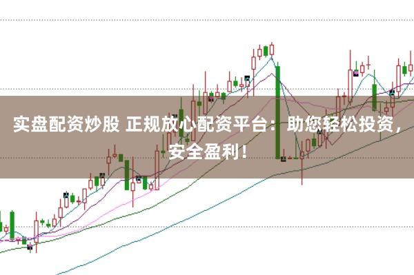 实盘配资炒股 正规放心配资平台：助您轻松投资，安全盈利！