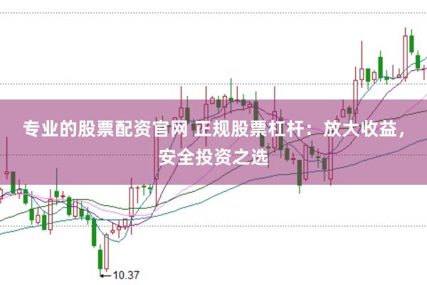 专业的股票配资官网 正规股票杠杆：放大收益，安全投资之选