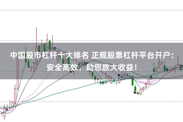 中国股市杠杆十大排名 正规股票杠杆平台开户:安全高效,助您放大收益!