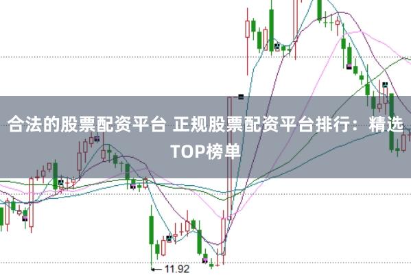 合法的股票配资平台 正规股票配资平台排行：精选TOP榜单