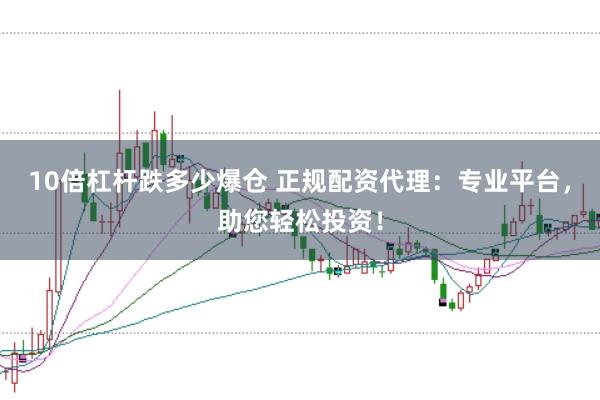 10倍杠杆跌多少爆仓 正规配资代理：专业平台，助您轻松投资！