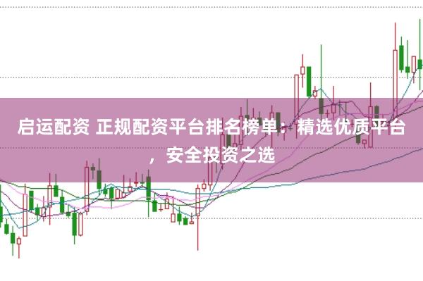 启运配资 正规配资平台排名榜单:精选优质平台,安全投资之选