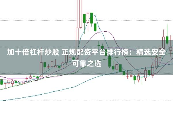 加十倍杠杆炒股 正规配资平台排行榜：精选安全可靠之选