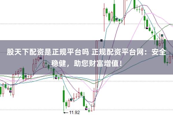 股天下配资是正规平台吗 正规配资平台网：安全稳健，助您财富增值！