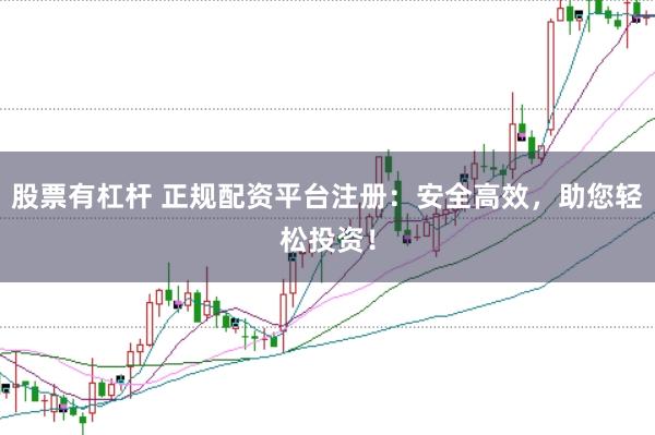 股票有杠杆 正规配资平台注册：安全高效，助您轻松投资！