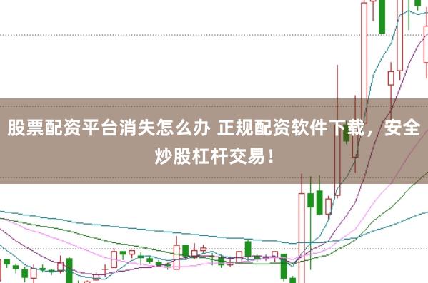 股票配资平台消失怎么办 正规配资软件下载,安全炒股杠杆交易!
