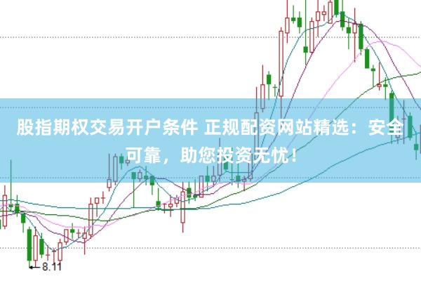 股指期权交易开户条件 正规配资网站精选：安全可靠，助您投资无忧！