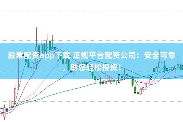 股票配资app下载 正规平台配资公司：安全可靠，助您轻松投资！