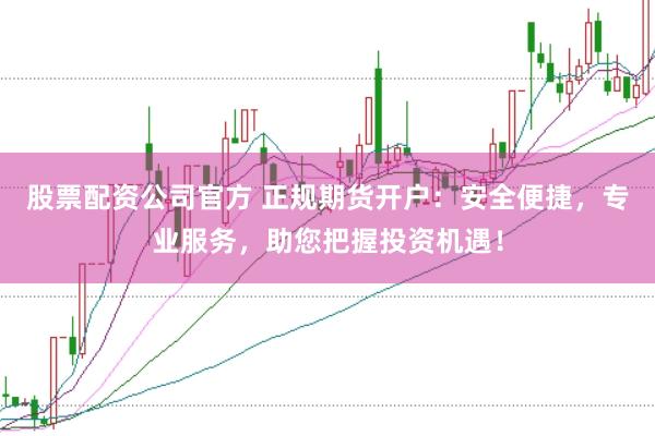 股票配资公司官方 正规期货开户：安全便捷，专业服务，助您把握投资机遇！