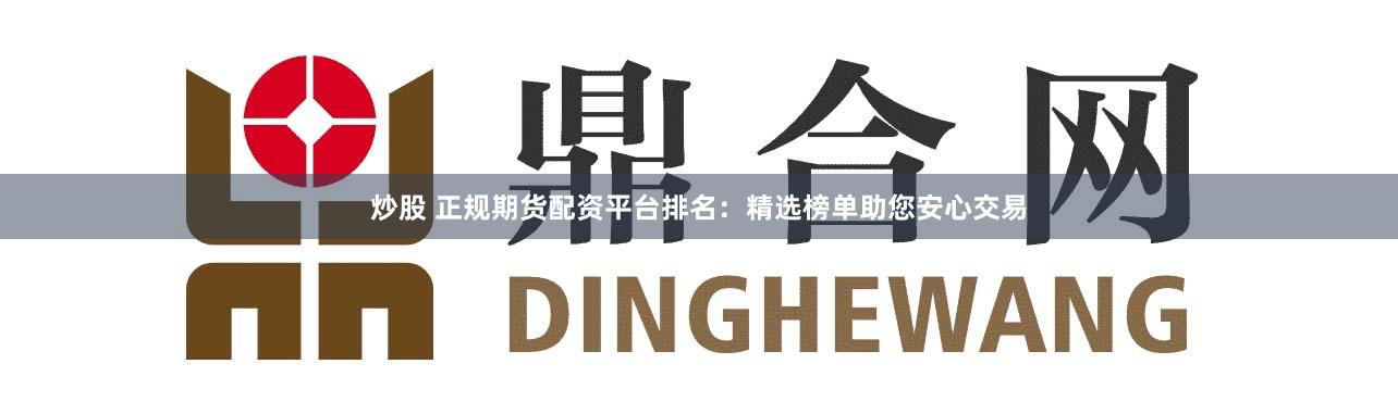 炒股 正规期货配资平台排名：精选榜单助您安心交易