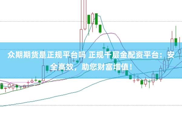 众期期货是正规平台吗 正规千层金配资平台:安全高效,助您财富增值!