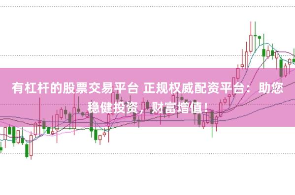 有杠杆的股票交易平台 正规权威配资平台:助您稳健投资,财富增值!