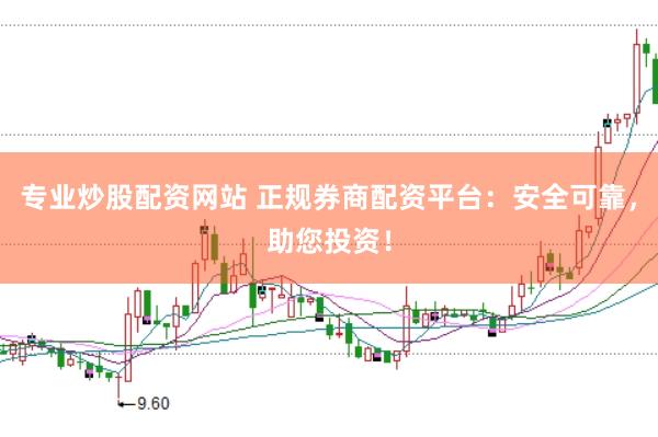 专业炒股配资网站 正规券商配资平台：安全可靠，助您投资！