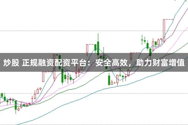 炒股 正规融资配资平台：安全高效，助力财富增值