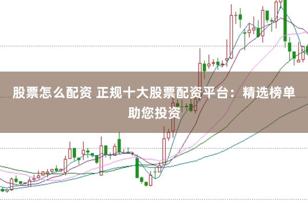 股票怎么配资 正规十大股票配资平台：精选榜单助您投资