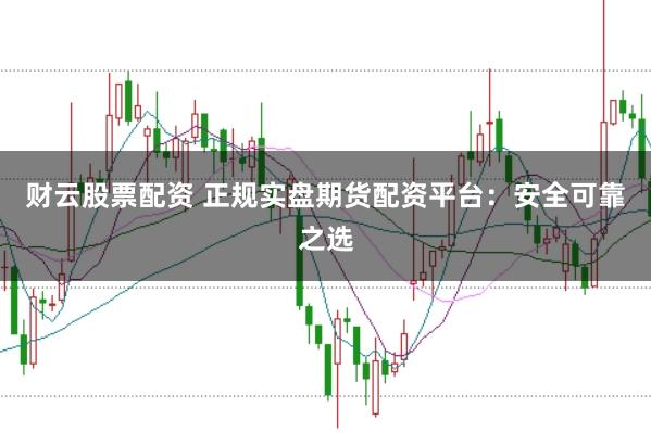 财云股票配资 正规实盘期货配资平台:安全可靠之选