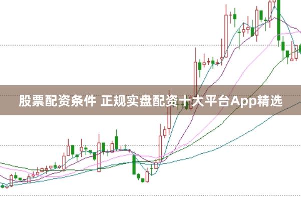 股票配资条件 正规实盘配资十大平台App精选
