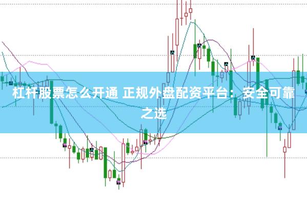 杠杆股票怎么开通 正规外盘配资平台：安全可靠之选