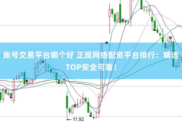 账号交易平台哪个好 正规网络配资平台排行：精选TOP安全可靠！