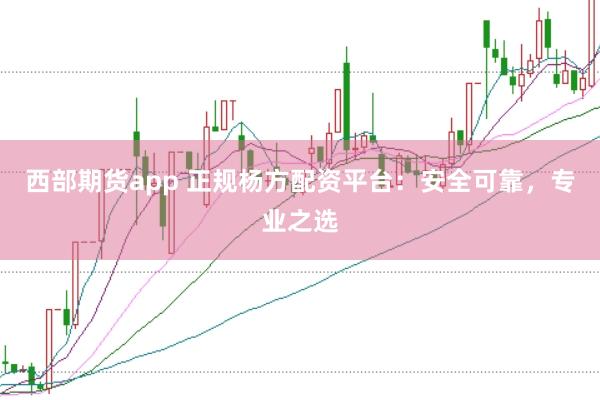 西部期货app 正规杨方配资平台:安全可靠,专业之选