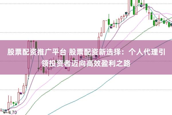 股票配资推广平台 股票配资新选择:个人代理引领投资者迈向高效盈利之路