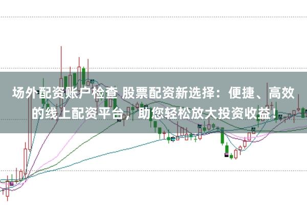 场外配资账户检查 股票配资新选择:便捷、高效的线上配资平台,助您轻松放大投资收益!