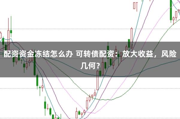 配资资金冻结怎么办 可转债配资:放大收益,风险几何?