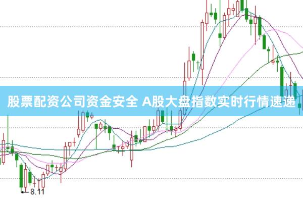 股票配资公司资金安全 A股大盘指数实时行情速递