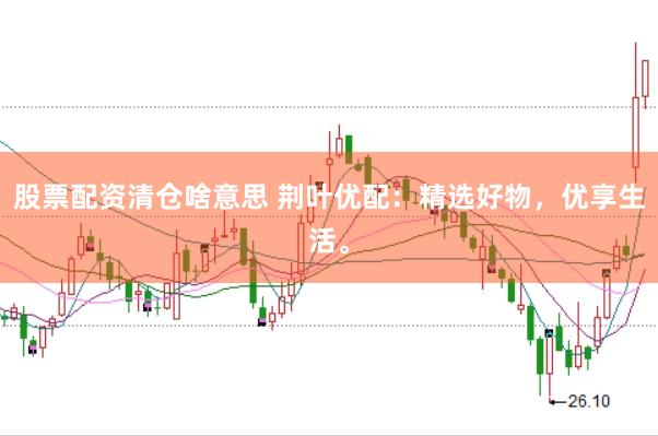 股票配资清仓啥意思 荆叶优配：精选好物，优享生活。