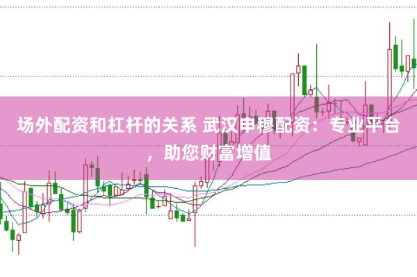 场外配资和杠杆的关系 武汉申穆配资:专业平台,助您财富增值