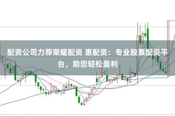 配资公司力荐荣耀配资 惠配资：专业股票配资平台，助您轻松盈利
