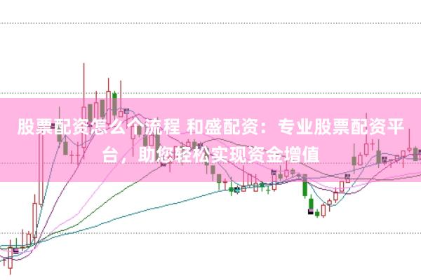 股票配资怎么个流程 和盛配资：专业股票配资平台，助您轻松实现资金增值
