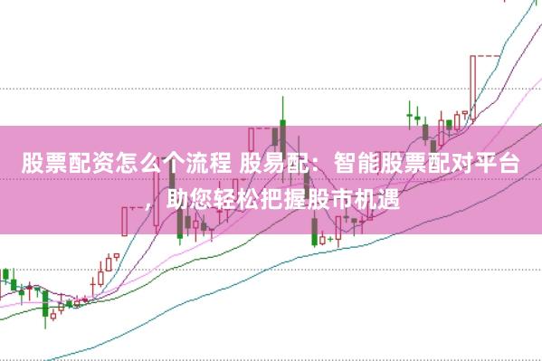 股票配资怎么个流程 股易配：智能股票配对平台，助您轻松把握股市机遇