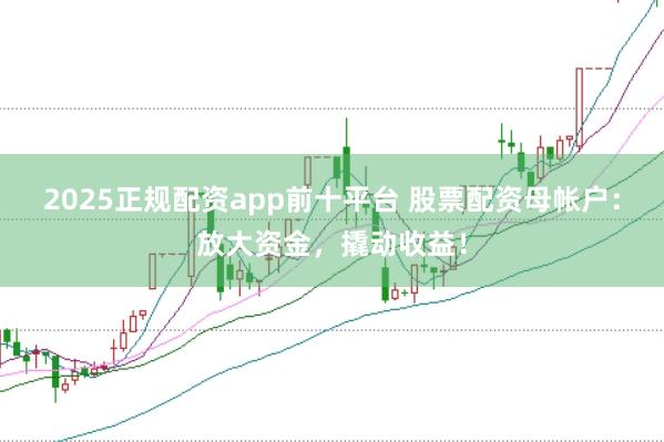 2025正规配资app前十平台 股票配资母帐户:放大资金,撬动收益!