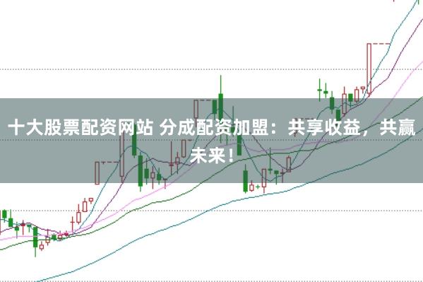 十大股票配资网站 分成配资加盟：共享收益，共赢未来！