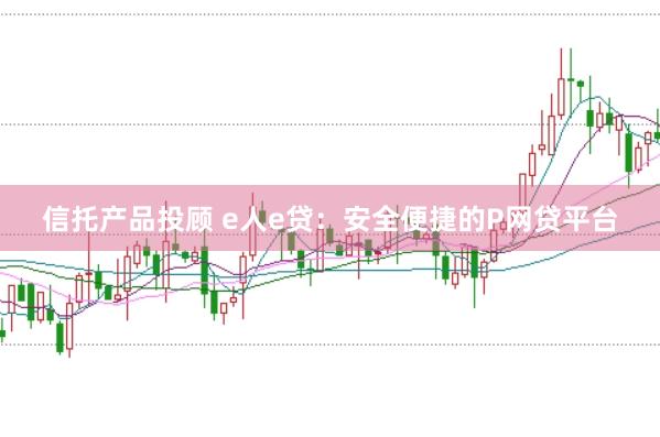 信托产品投顾 e人e贷:安全便捷的P网贷平台