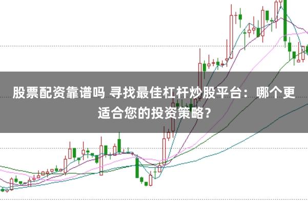 股票配资靠谱吗 寻找最佳杠杆炒股平台:哪个更适合您的投资策略?
