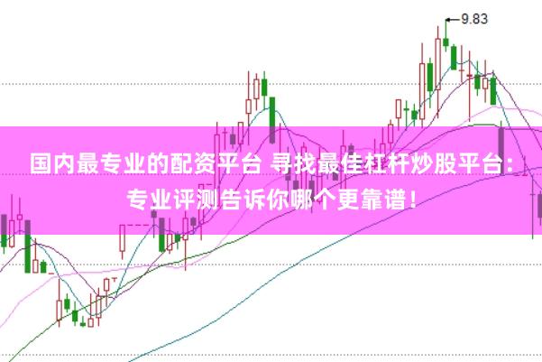 国内最专业的配资平台 寻找最佳杠杆炒股平台:专业评测告诉你哪个更靠谱!