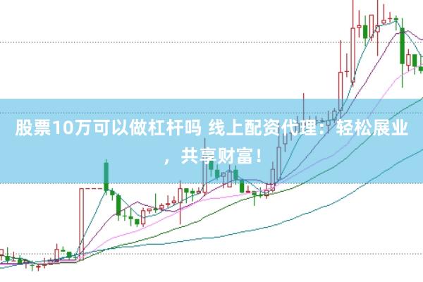 股票10万可以做杠杆吗 线上配资代理:轻松展业,共享财富!