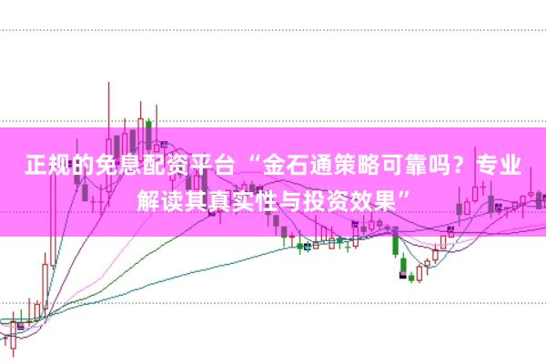 正规的免息配资平台 “金石通策略可靠吗？专业解读其真实性与投资效果”