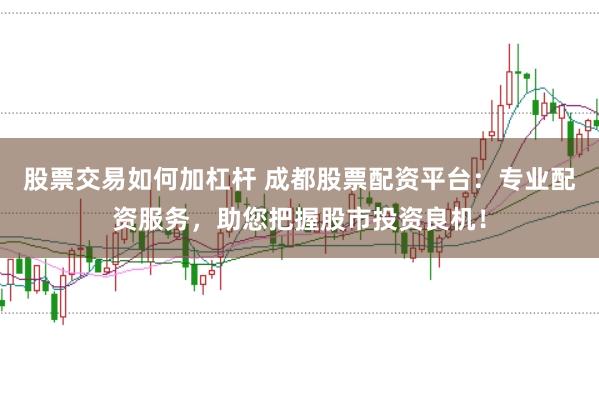 股票交易如何加杠杆 成都股票配资平台：专业配资服务，助您把握股市投资良机！