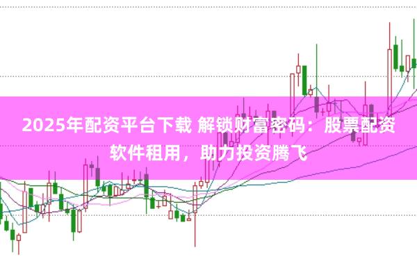 2025年配资平台下载 解锁财富密码：股票配资软件租用，助力投资腾飞
