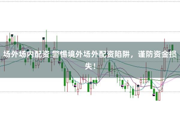 场外场内配资 警惕境外场外配资陷阱,谨防资金损失!